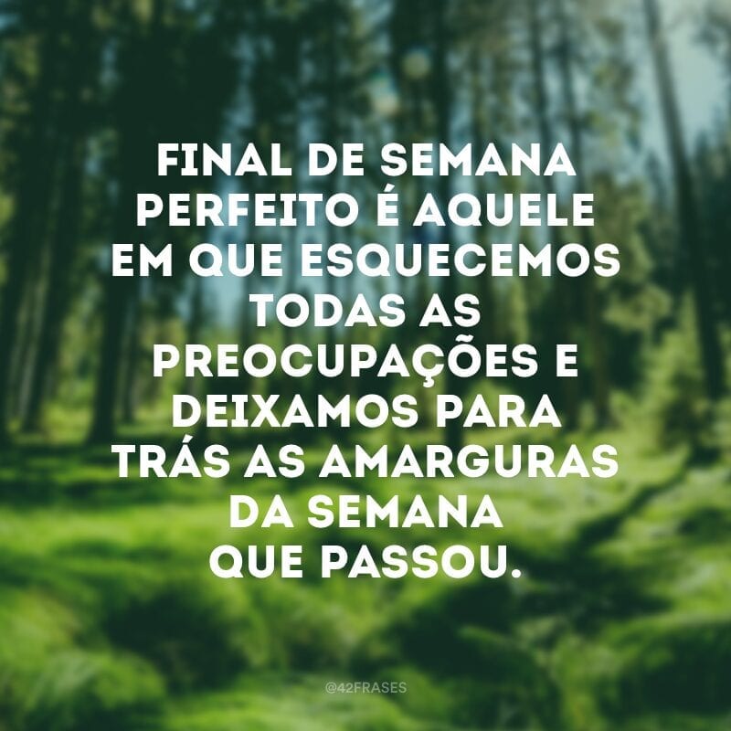 Final de semana perfeito é aquele em que esquecemos todas as preocupações e deixamos para trás as amarguras da semana que passou.