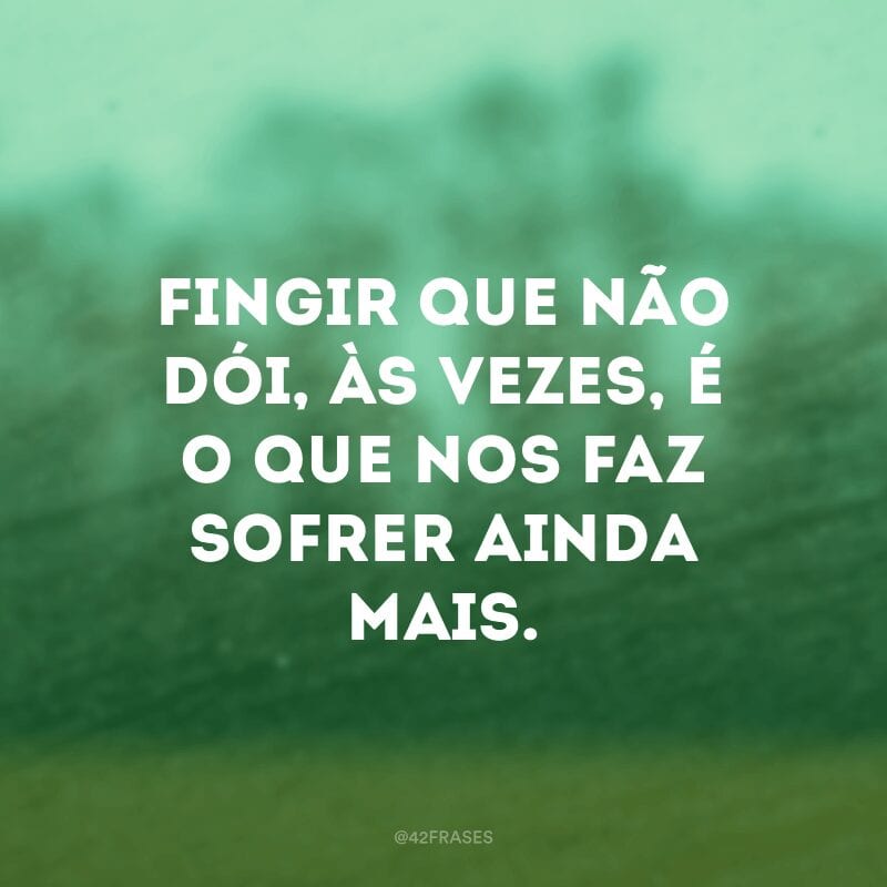 Fingir que não dói, às vezes, é o que nos faz sofrer ainda mais.