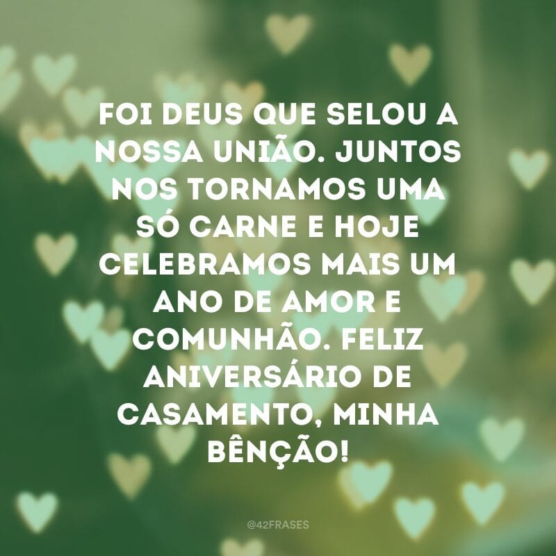 Foi Deus que selou a nossa união. Juntos nos tornamos uma só carne e hoje celebramos mais um ano de amor e comunhão. Feliz aniversário de casamento, minha bênção!