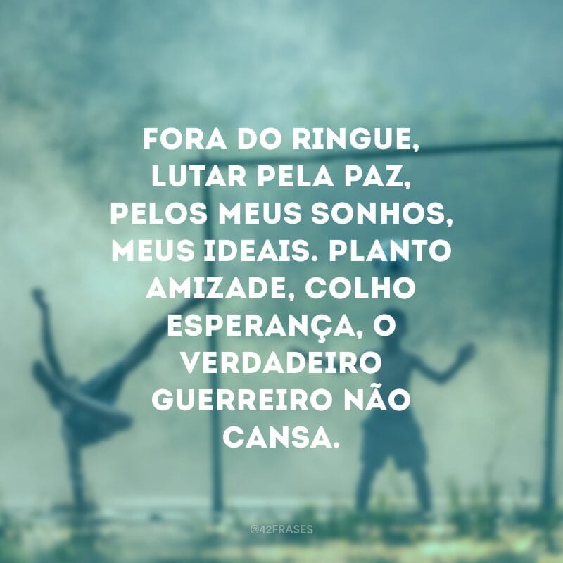 Fora do ringue, lutar pela paz, pelos meus sonhos, meus ideais. Planto amizade, colho esperança, o verdadeiro guerreiro não cansa.