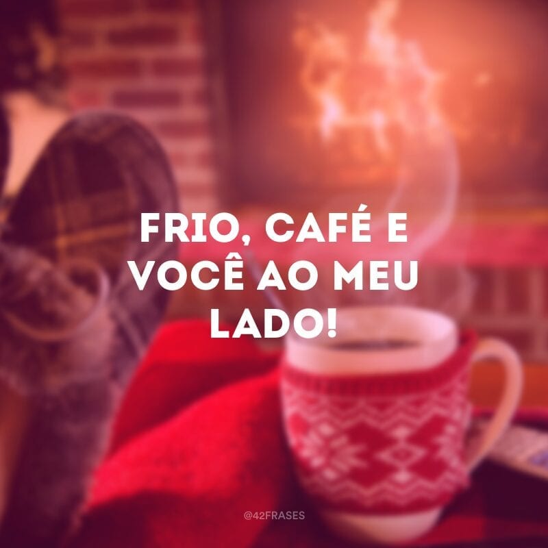 Frio, café e você ao meu lado!