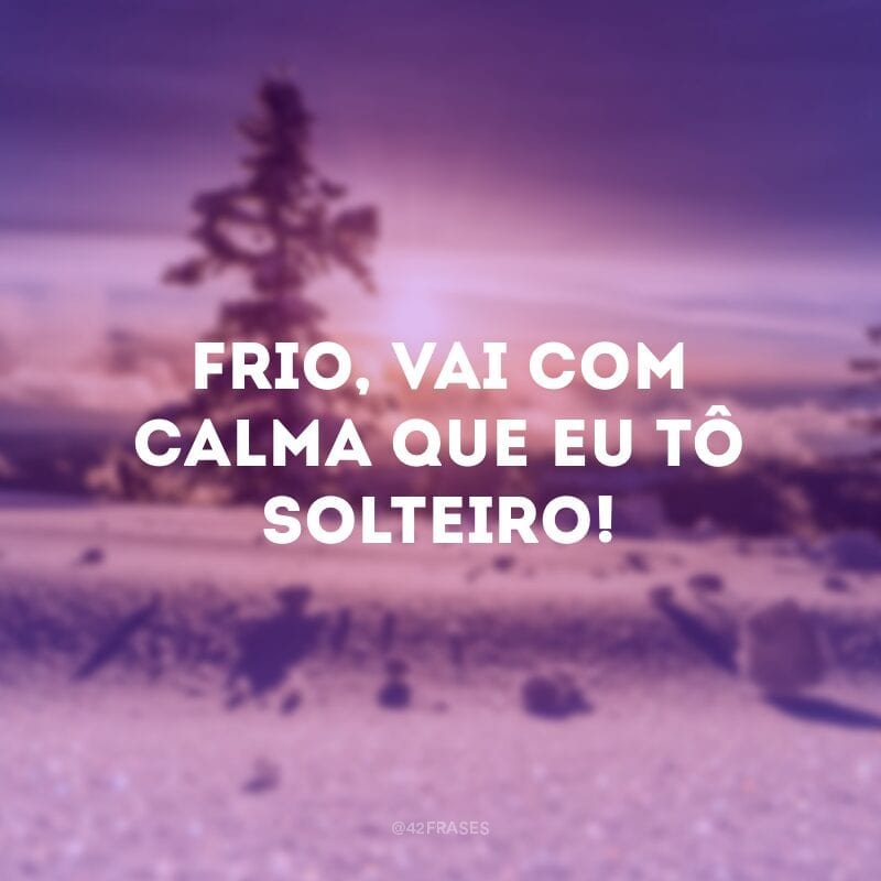 Frio, vai com calma que eu tô solteiro!