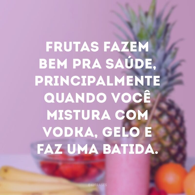 Frutas fazem bem pra saúde, principalmente quando você mistura com vodka, gelo e faz uma batida.