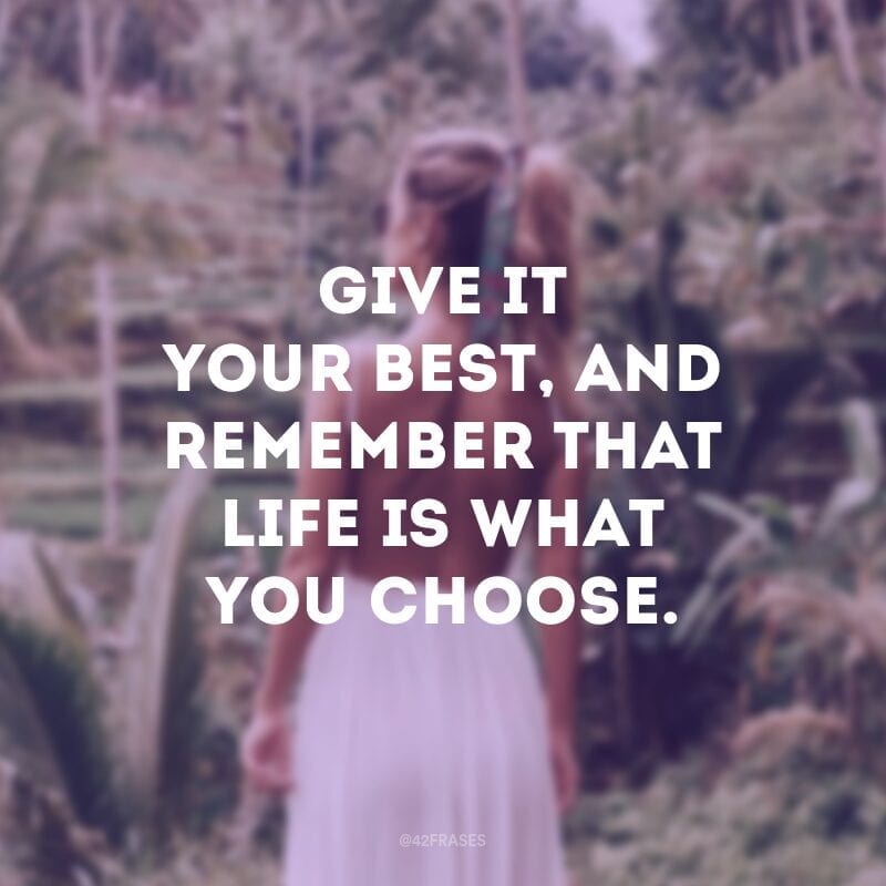 Give it your best, and remember that life is what you choose. (Dê o seu melhor, e lembre que a vida é o que você escolhe) 