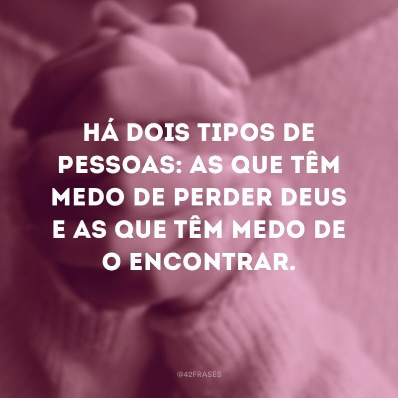 Há dois tipos de pessoas: as que têm medo de perder Deus e as que têm medo de O encontrar.