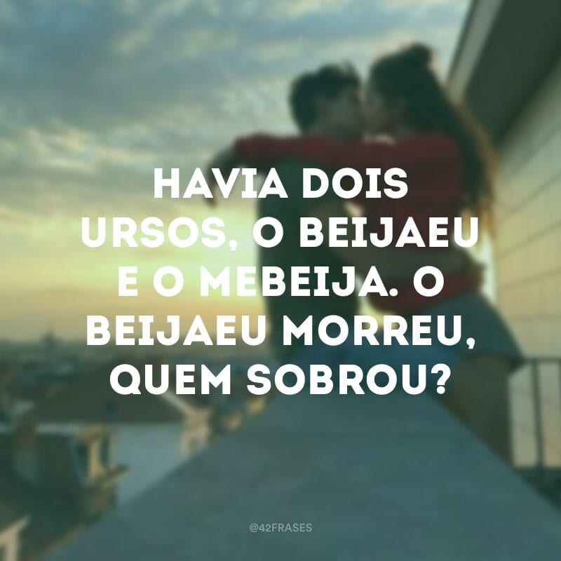 Havia dois ursos, o Beijaeu e o Mebeija. O Beijaeu morreu, quem sobrou?