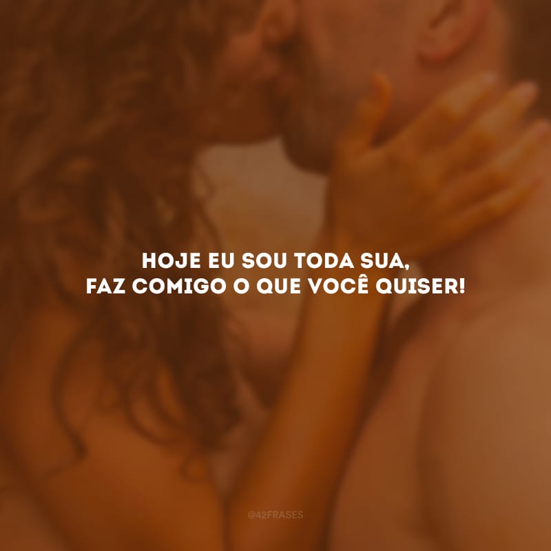 Hoje eu sou toda sua, faz comigo o que você quiser!