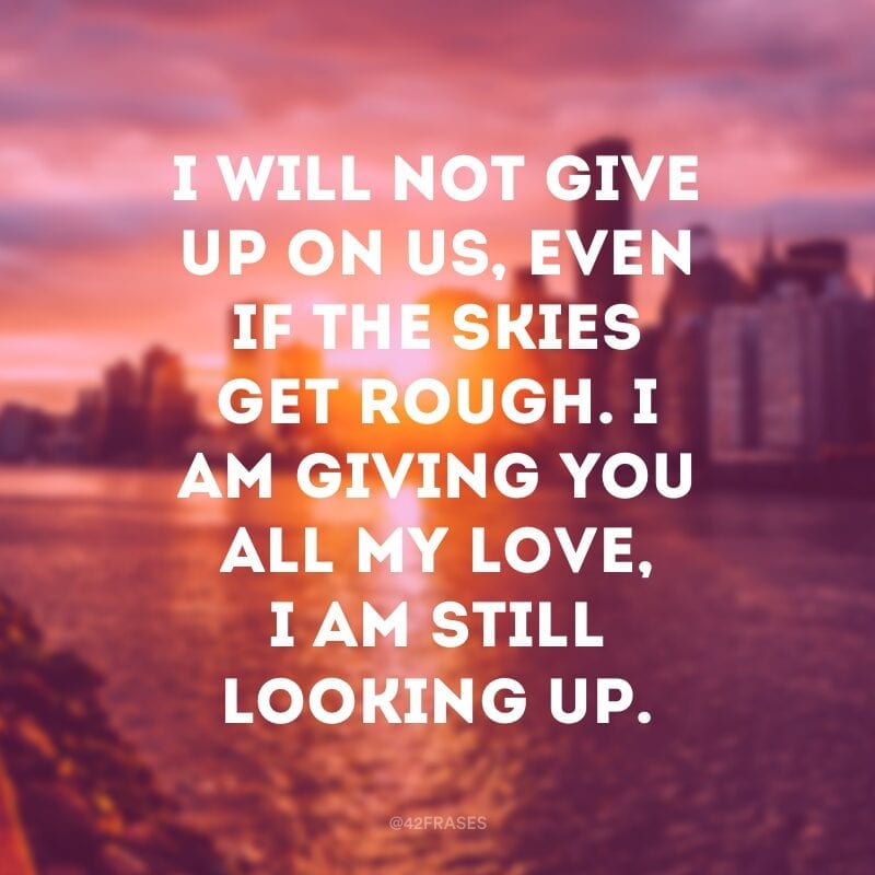 I will not give up on us, even if the skies get rough. I am giving you all my love, I am still looking up. (Eu não vou desistir de nós, mesmo se os céus ficarem agitados. Estou te dando todo o meu amor, ainda estou melhorando) 