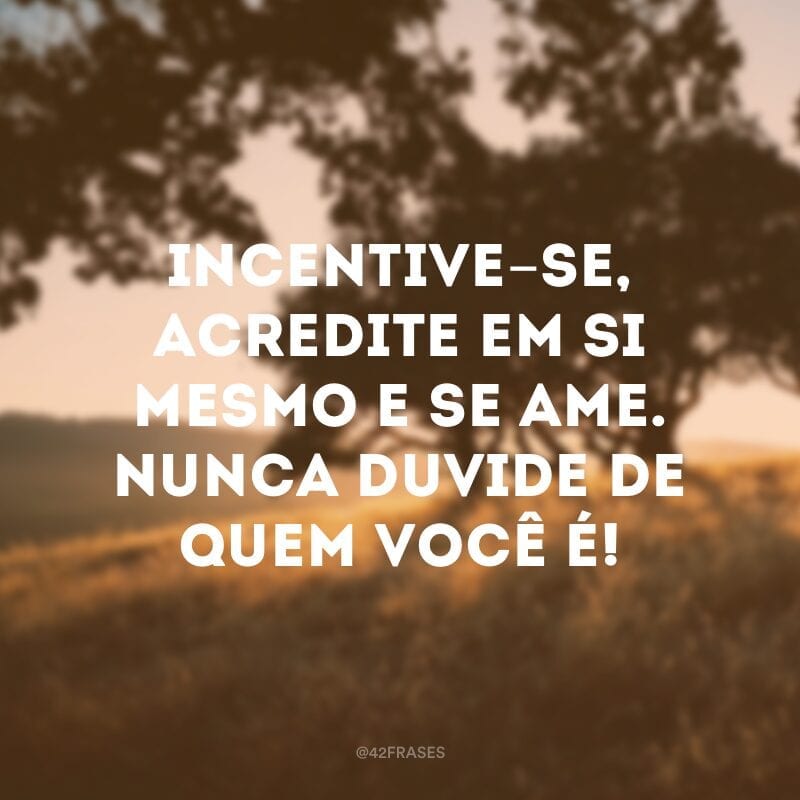 Incentive-se, acredite em si mesmo e se ame. Nunca duvide de quem você é!