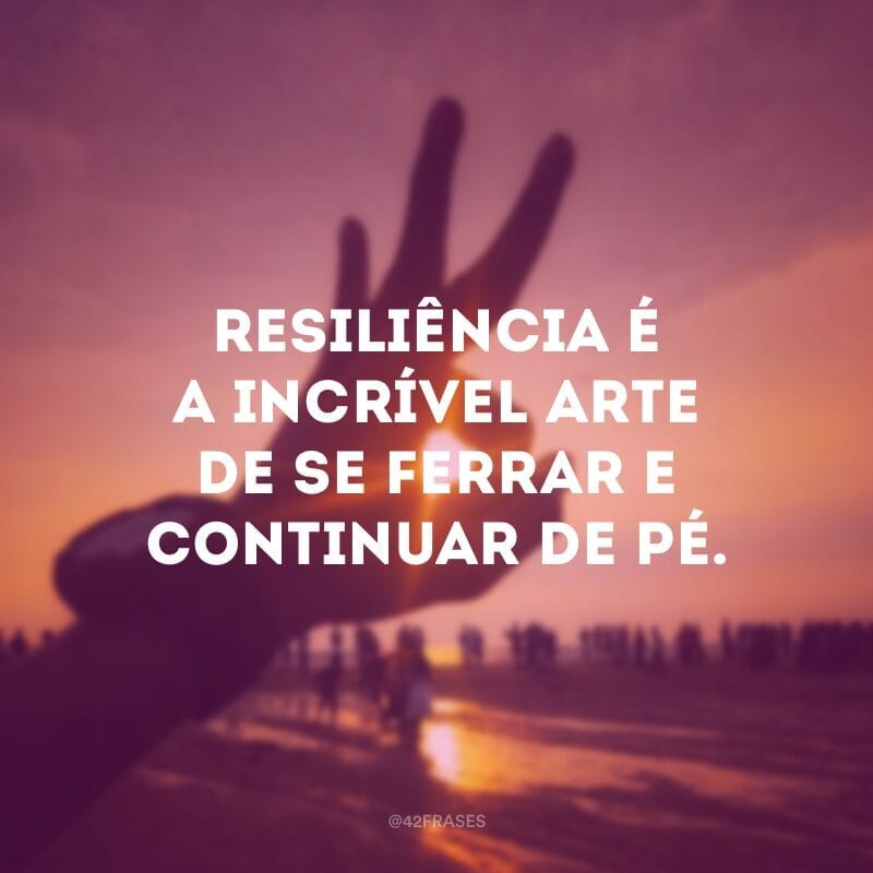 Resiliência é a incrível arte de se ferrar e continuar de pé.