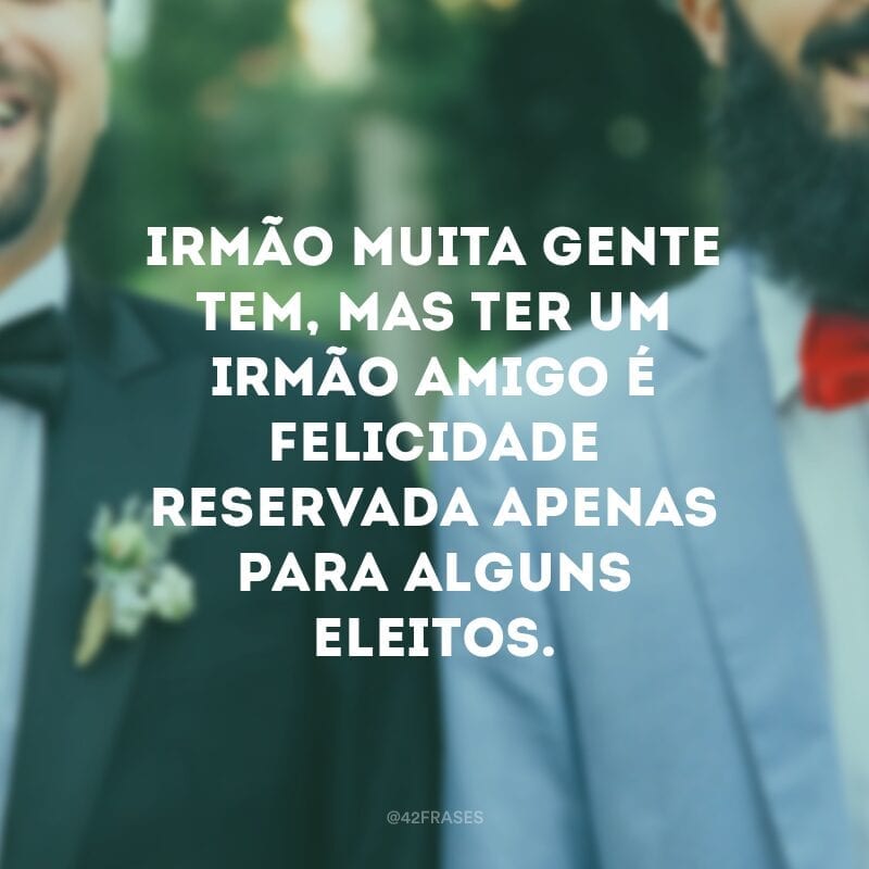 Irmão muita gente tem, mas ter um irmão amigo é felicidade reservada apenas para alguns eleitos.