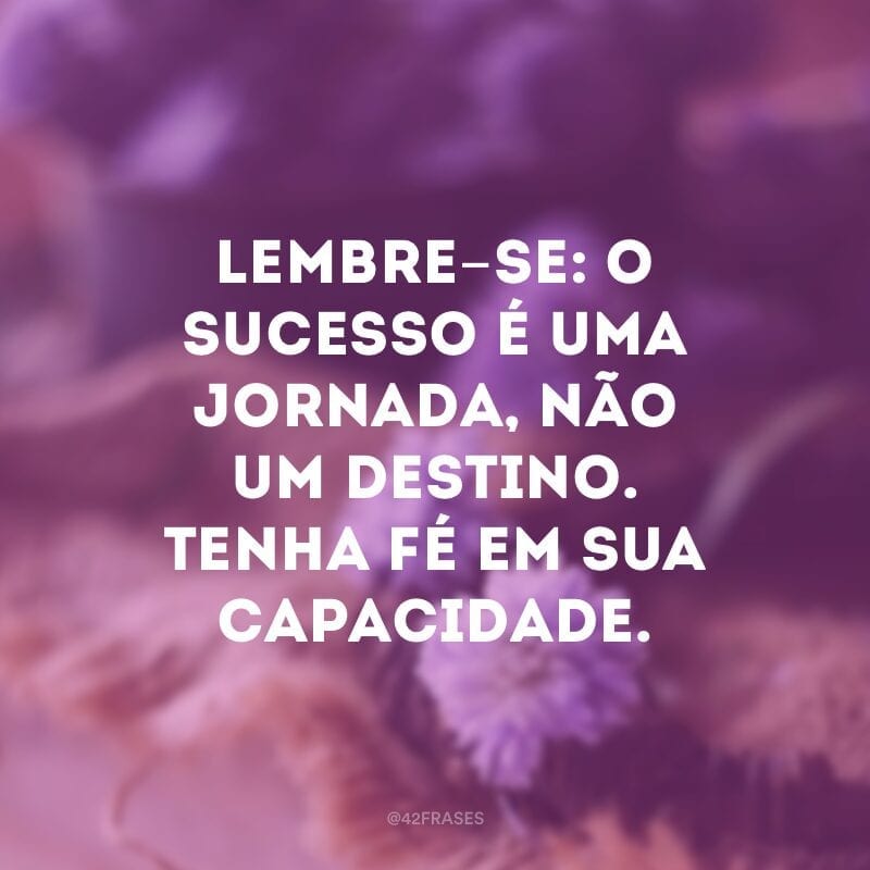 Lembre-se: o sucesso é uma jornada, não um destino. Tenha fé em sua capacidade.