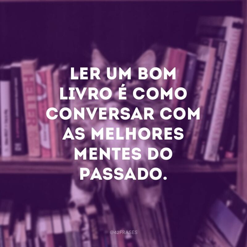 Ler um bom livro é como conversar com as melhores mentes do passado. 