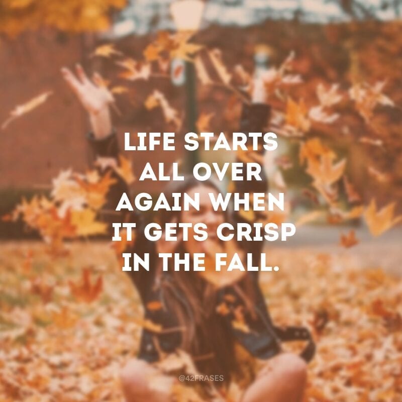 Life starts all over again when it gets crisp in the fall. (A vida recomeça quando chega o outono.)