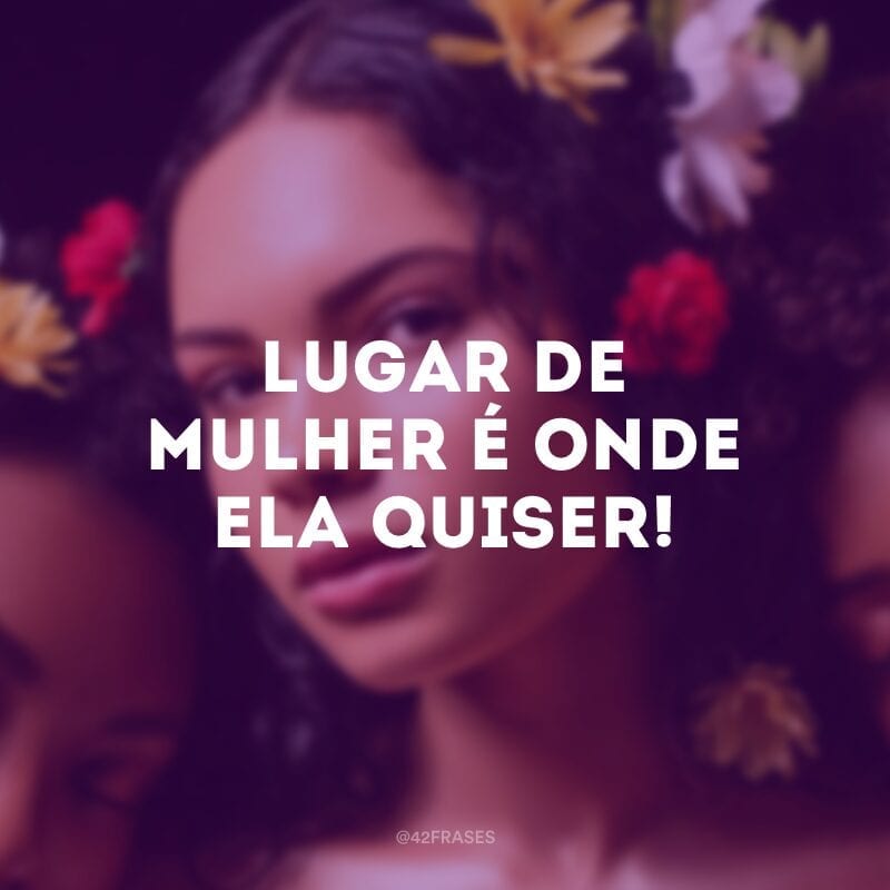 Lugar de mulher é onde ela quiser!