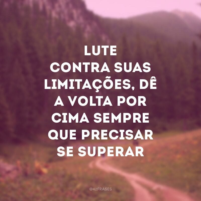 Lute contra suas limitações, dê a volta por cima sempre que precisar se superar novamente.