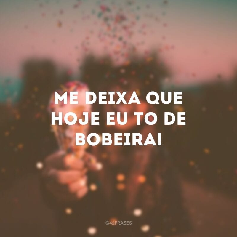 Me deixa que hoje eu to de bobeira!