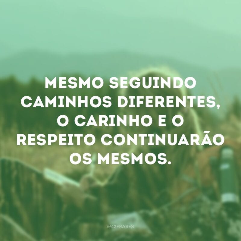 Mesmo seguindo caminhos diferentes, o carinho e o respeito continuarão os mesmos.