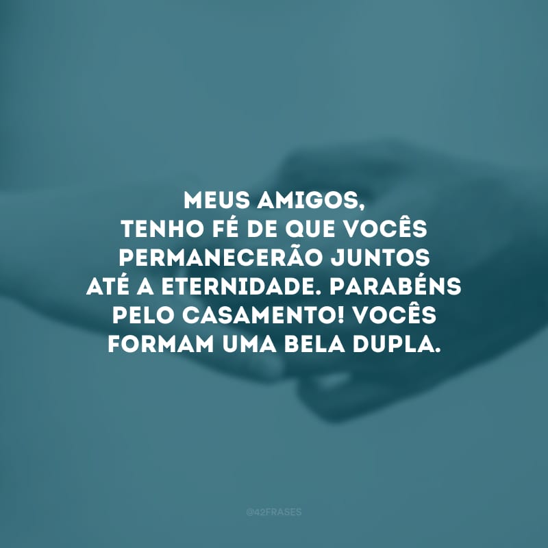 Meus amigos, tenho fé de que vocês permanecerão juntos até a eternidade. Parabéns pelo casamento! Vocês formam uma bela dupla.