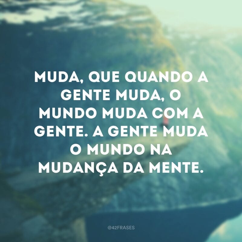 Muda, que quando a gente muda, o mundo muda com a gente. A gente muda o mundo na mudança da mente.