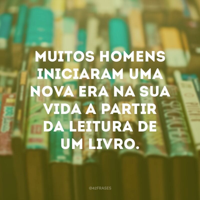 Muitos homens iniciaram uma nova era na sua vida a partir da leitura de um livro. 