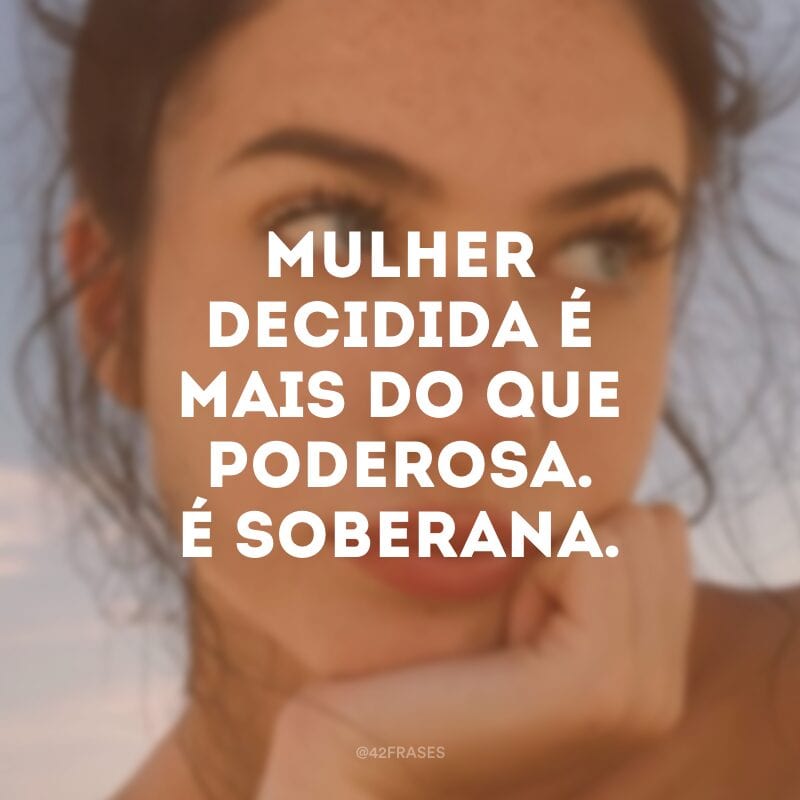 Mulher decidida é mais do que poderosa. É soberana.