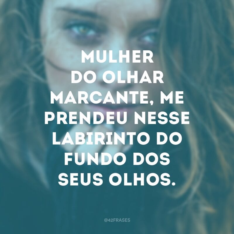 Mulher do olhar marcante, me prendeu nesse labirinto do fundo dos seus olhos.