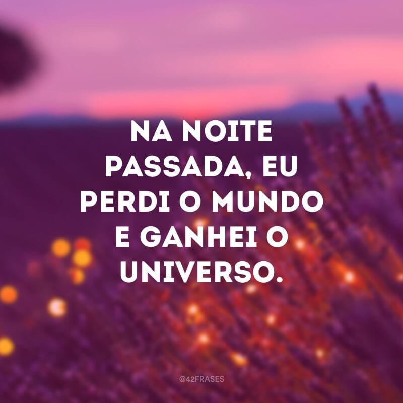 Na noite passada, eu perdi o mundo e ganhei o universo.