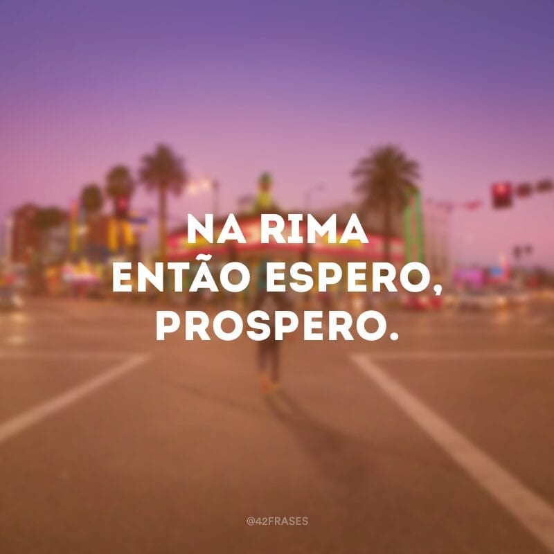 Na rima então espero, prospero. 