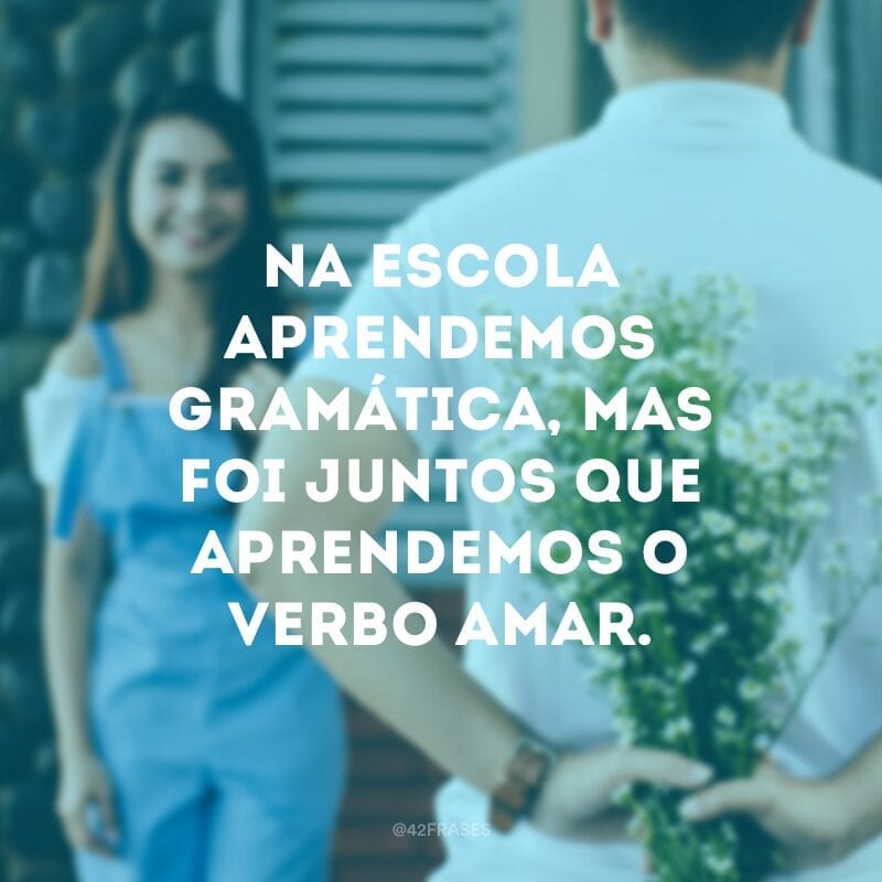 Na escola aprendemos gramática, mas foi juntos que aprendemos o verbo amar.