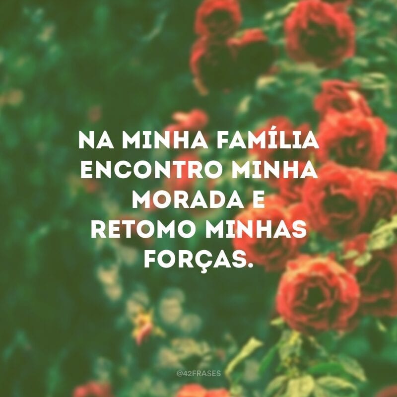 Na minha família encontro minha morada e retomo minhas forças.