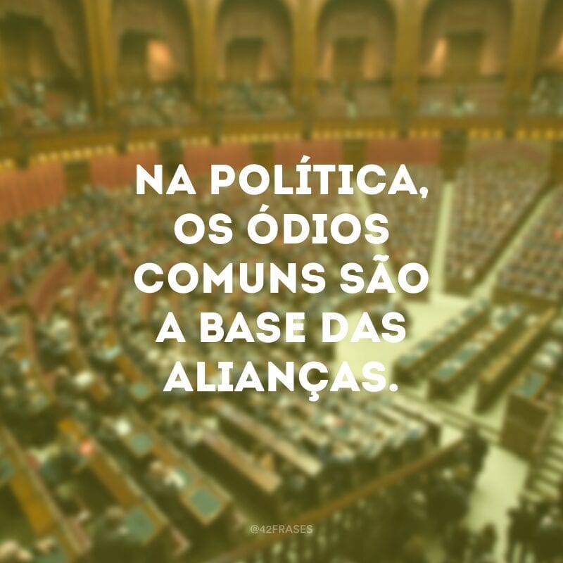 Na política, os ódios comuns são a base das alianças.  