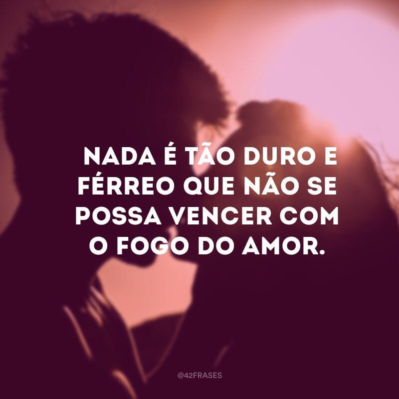 Nada é tão duro e férreo que não se possa vencer com o fogo do amor.  