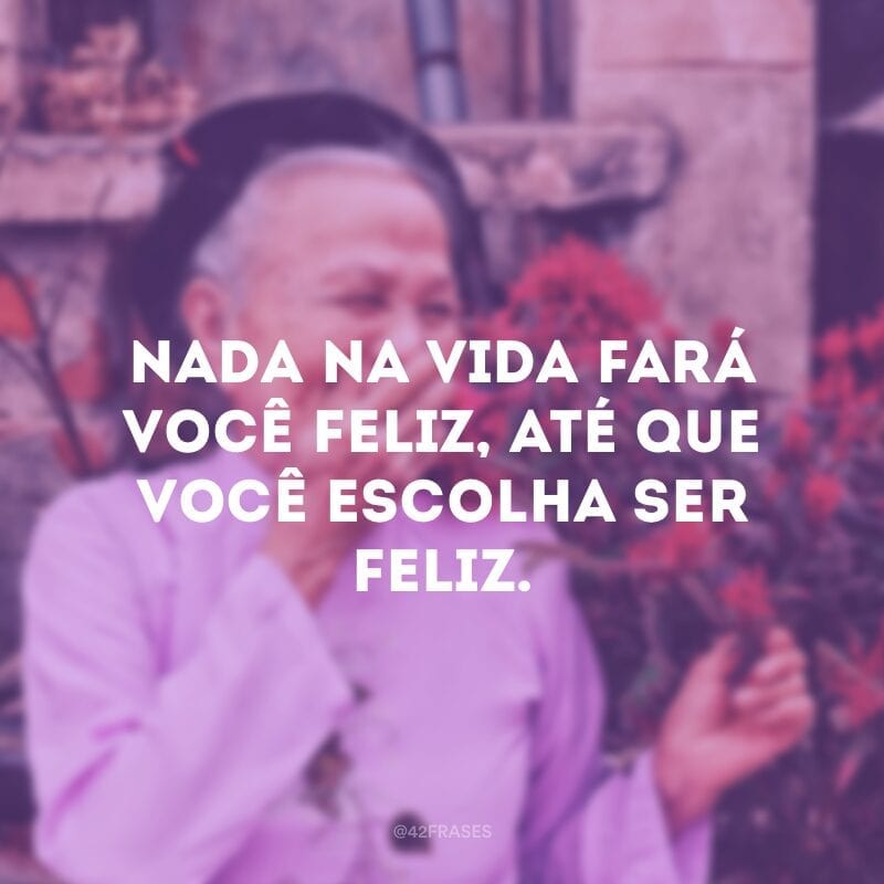 Nada na vida fará você feliz, até que você escolha ser feliz.