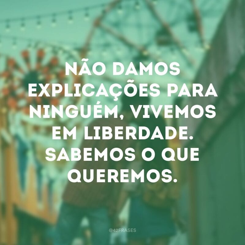 Não damos explicações para ninguém, vivemos em liberdade. Sabemos o que queremos. 