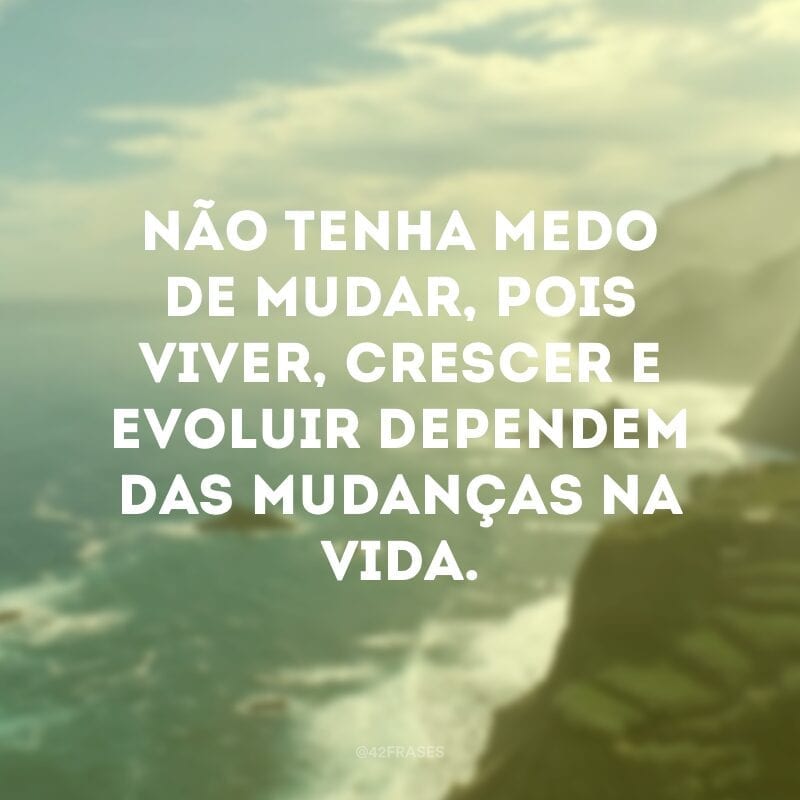 Não tenha medo de mudar, pois viver, crescer e evoluir dependem das mudanças na vida.