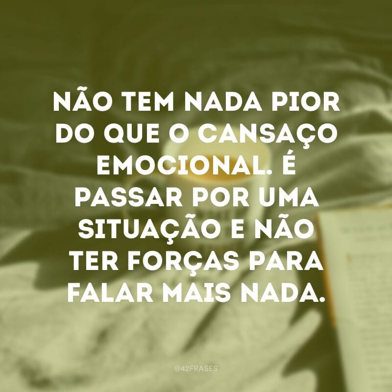 Não tem nada pior do que o cansaço emocional. É passar por uma situação e não ter forças para falar mais nada.