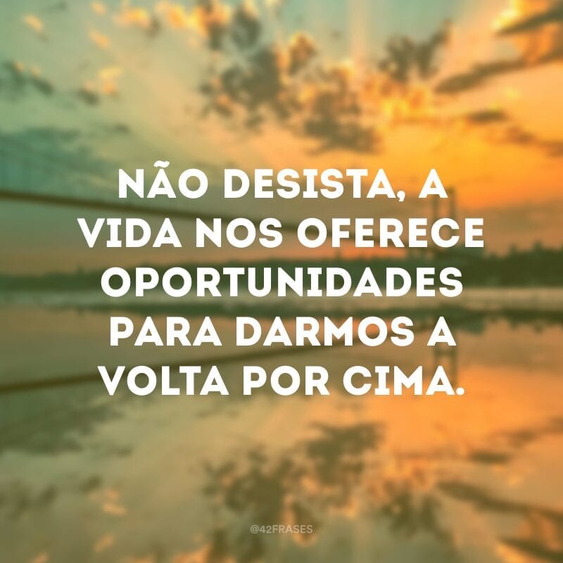 Não desista, a vida nos oferece oportunidades para darmos a volta por cima.