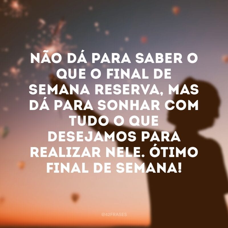 Não dá para saber o que o final de semana reserva, mas dá para sonhar com tudo o que desejamos para realizar nele. Ótimo final de semana!