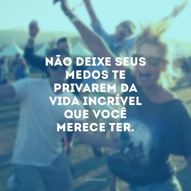 Não deixe seus medos te privarem da vida incrível que você merece ter.