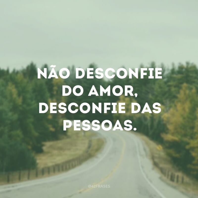 Não desconfie do amor, desconfie das pessoas.