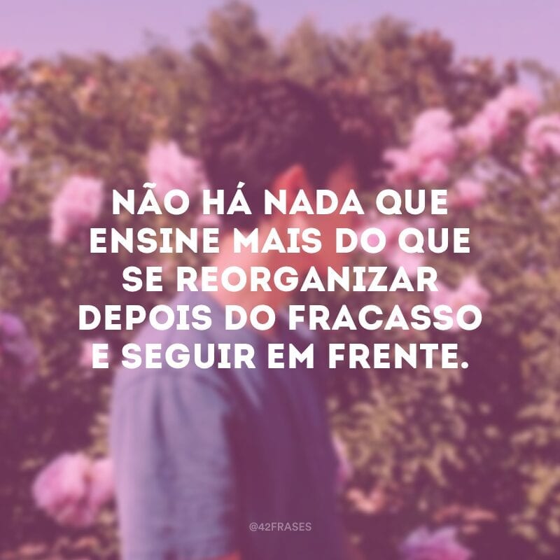 Não há nada que ensine mais do que se reorganizar depois do fracasso e seguir em frente. 