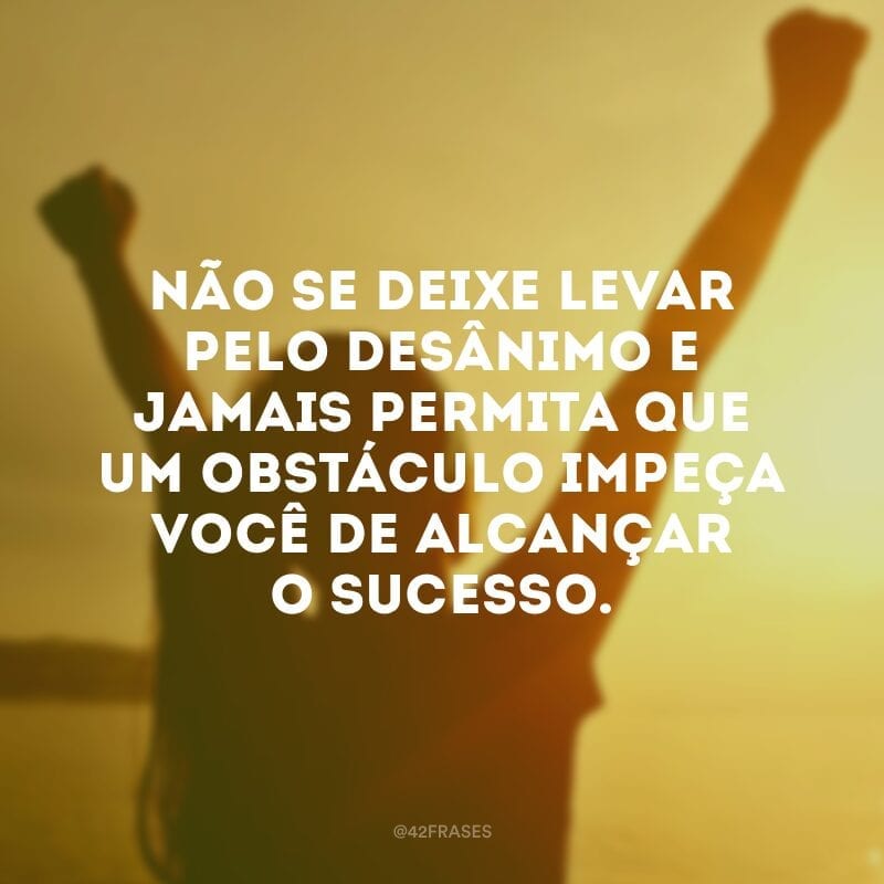 Não se deixe levar pelo desânimo e jamais permita que um obstáculo impeça você de alcançar o sucesso.