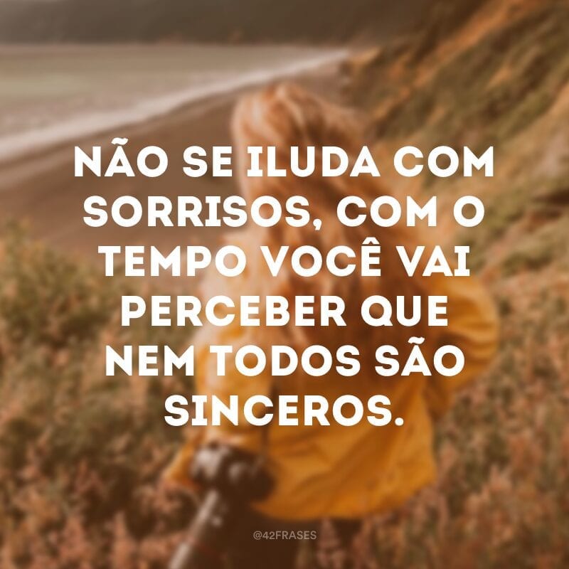 Não se iluda com sorrisos, com o tempo você vai perceber que nem todos são sinceros.