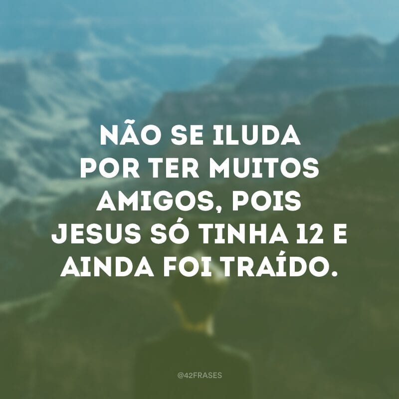 Não se iluda por ter muitos amigos, pois Jesus só tinha 12 e ainda foi traído.