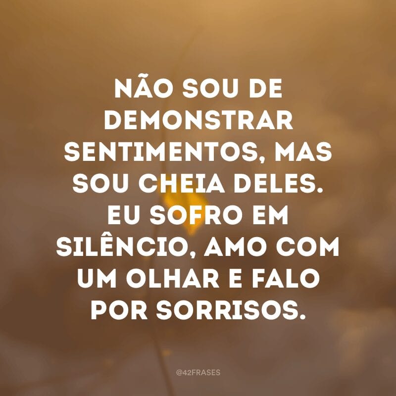 Não sou de demonstrar sentimentos, mas sou cheia deles. Eu sofro em silêncio, amo com um olhar e falo por sorrisos.