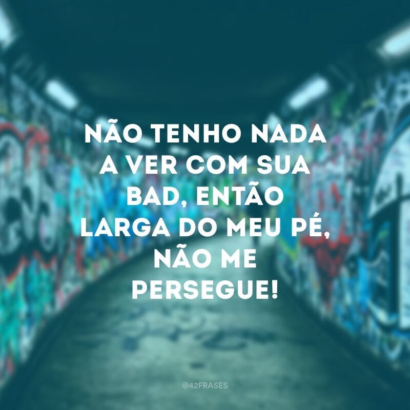 Não tenho nada a ver com sua bad, então larga do meu pé, não me persegue!