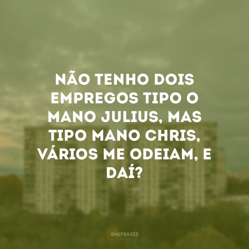 Não tenho dois empregos tipo o mano Julius, mas tipo mano Chris, vários me odeiam, e daí?