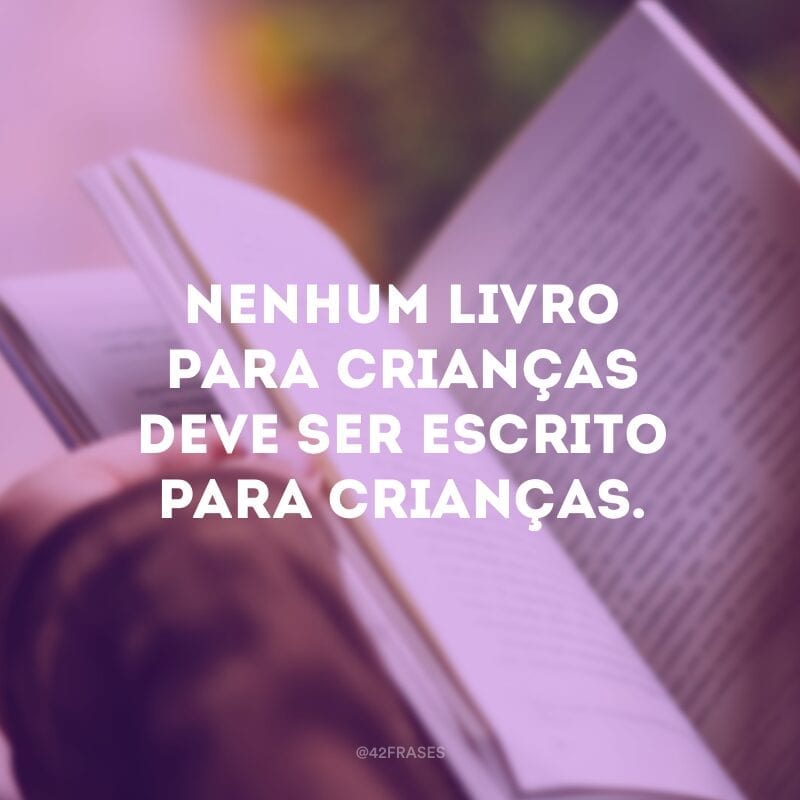 Nenhum livro para crianças deve ser escrito para crianças. 