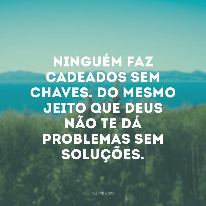 Ninguém faz cadeados sem chaves. Do mesmo jeito que Deus não te dá problemas sem soluções.